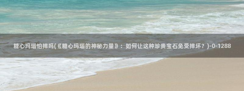 糖心的：糖心玛瑙怕摔吗(《糖心玛瑙的神秘力量》：如何让这种珍